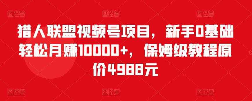 图片[1]-猎人联盟视频号项目，新手0基础轻松月赚10000+，保姆级教程原价4988元-课程网