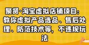 聚贤《淘宝虚拟店铺项目》虚拟产品选品、防范技术,不违规玩法等-课程网