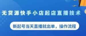 《无货源快手小店起店直播技术》新起号当天直播就出单,操作流程-课程网