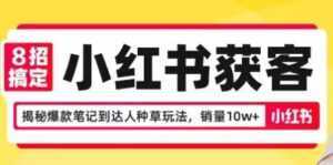 8招搞定小红书获客,揭秘爆款笔记到达人种草玩法,销量10w+-课程网