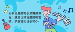 云枫百度贴吧引流霸屏课程2.0:独立玩转百度贴吧营销,轻松日引500+-课程网