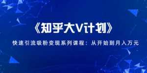 《知乎大V计划》快速引流吸粉变现系列课程:从0开始到月入万元-课程网