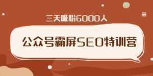 公众号霸屏SEO特训营，通过公众号被动精准引流，三天吸粉6000人-课程网