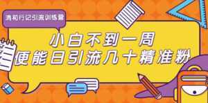 清和行记引流训练营:小白不到一周便能日引流几十精准粉-课程网