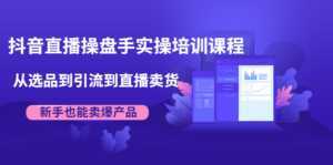 抖音直播操盘手实操培训课程:从选品到引流到直播卖货,新手也能卖爆产品-课程网