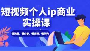 短视频个人ip商业实操课: 懂流量、懂内容、懂变现、懂架构(价值999元)-课程网