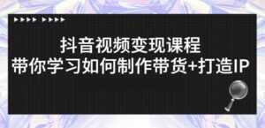 抖音短视频变现课程:带你学习如何制作带货+打造IP【41节】-课程网