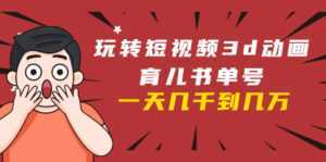 玩转短视频3D动画育儿书单号:实战操作一天几千,好的时候一天几万收益-课程网