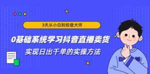 3天从小白到控盘大师,0基础系统学习抖音直播卖货 实现日出千单的实操方法-课程网