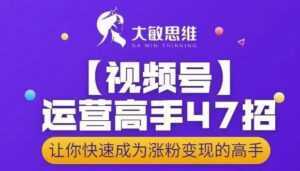 大敏思维-视频号运营高手47招,让你快速成为涨粉变现高手-课程网