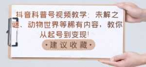 抖音科普号视频教学:未解之谜、动物世界等稀有内容,教你从起号到变现!-课程网