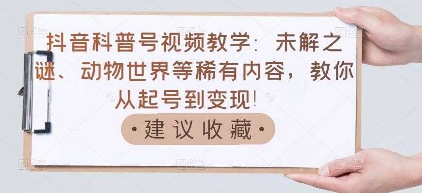 抖音科普号视频教学:未解之谜、动物世界等稀有内容,教你从起号到变现!-课程网