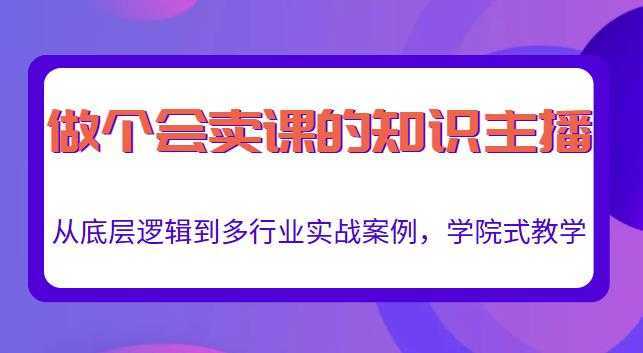 做一个会卖课的知识主播,从底层逻辑到多行业实战案例,学院式教学-课程网