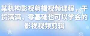 某机构影视剪辑视频课程，干货满满，零基础也可以学会的影视视频剪辑-课程网