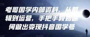 考哥国学内部资料,从剪辑到运营,手把手教如你何做出变现抖音国学号(教程+素材+模板)-课程网