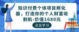 知识付费个体项目孵化器,打造你的个人财富收割机-价值1680元-课程网