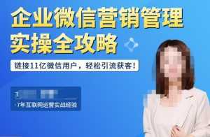 企业微信营销管理实操全攻略,链接11亿微信用户,轻松引流获客!-课程网