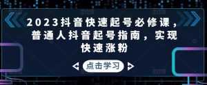 2023抖音快速起号必修课,普通人抖音起号指南,实现快速涨粉-课程网