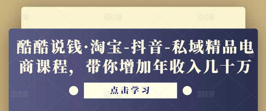 酷酷说钱·淘宝-抖音-私域精品电商课程,带你增加年收入几十万-课程网