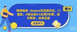 跨境电商·shopee无货源开店,门槛低,0保证金0入驻费0年费,操作简单,出单迅速-课程网