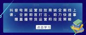 抖音电商运营投放商城全案线上课,全新前言打法,助力快速掌握直播带货运营和投流策略-课程网