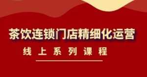 《茶饮连锁门店精细化运营》线上系列课程,茶饮门店经营必备课程(价值458元)-课程网