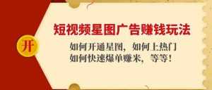 短视频星图广告赚钱玩法:如何开通,如何上热门,如何快速爆单赚米!-课程网