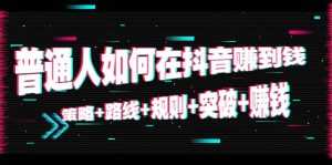普通人如何在抖音赚到钱:策略 路线 规则 突破 赚钱(10节课)-课程网