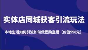 实体店同城获客引流玩法,本地生活如何引流如何做团购直播(价值998元)-课程网