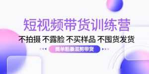 短视频带货训练营:不拍摄 不露脸 不买样品 不囤货发货 简单粗暴混剪带货(第三期)-课程网