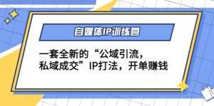 自媒体IP训练营(12+13期),一套全新的“公域引流,私域成交”IP打法 开单赚钱-课程网