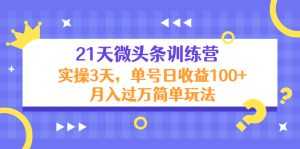 21天微头条训练营,实操3天,单号日收益100+月入过万简单玩法-课程网