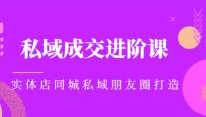实体同城获客必学私域成交进阶课,实体店同城私域朋友圈打造-课程网
