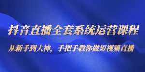 抖音直播全套系统运营课程:从新手到大神,手把手教你做直播短视频-课程网