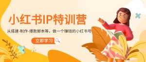小红书IP特训营:从搭建-制作-爆款脚本等等,做一个赚钱的小红书号-课程网