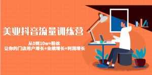 美业抖音流量训练营:从0到10w+粉丝 让你的门店用户增长+业绩增长+利润增长-课程网