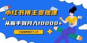 小红书博主变现课:打造能赚钱的个人IP,从新手到月入10000+(9节课)-课程网
