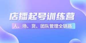 店播起号训练营:帮助更多直播新人快速开启和度过起号阶段(16节)-课程网