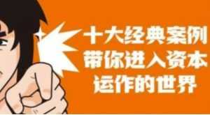 资本运作课程,并购、借壳、资本运作,十大经典案例带你真正进入资本运作的世界-课程网