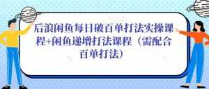 后浪闲鱼每日破百单打法实操课程+闲鱼递增打法课程(需配合百单打法)-课程网