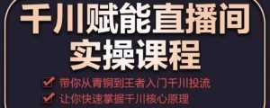 千川赋能直播间实操课程,带你从青铜到王者的入门千川投流,让你快速掌握千川核心原理-课程网