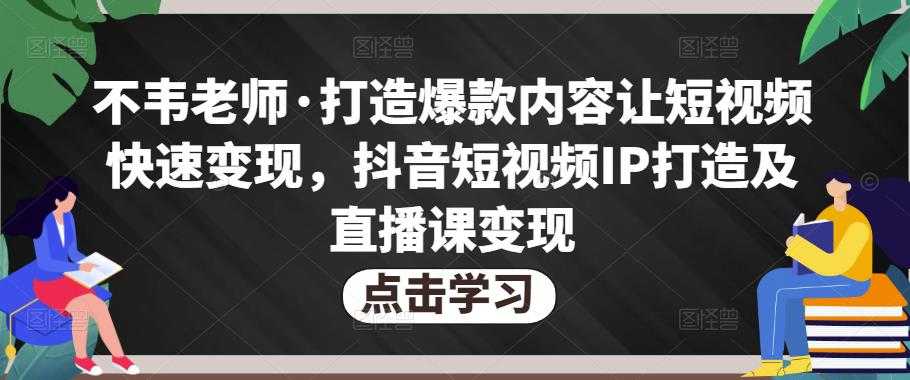 不韦老师·打造爆款内容让短视频快速变现,抖音短视频IP打造及直播课变现-课程网