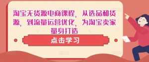 淘宝无货源电商课程,从选品和货源,到流量运营优化,为淘宝卖家量身打造-课程网