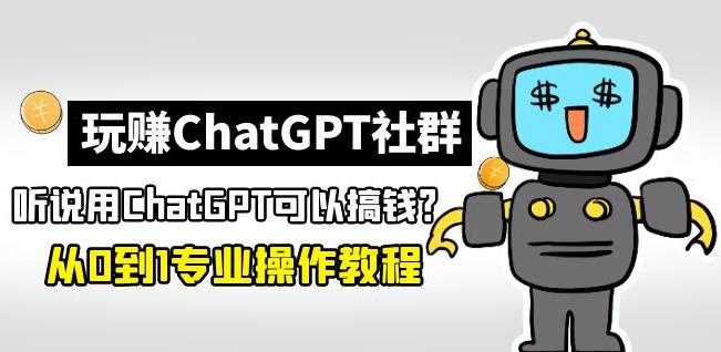 玩赚ChatGPT社群:听说ChatGPT可以用来搞钱?从0到1保姆级教程-课程网