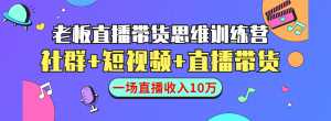 直播带货思维训练营:社群+短视频+直播带货:一场直播收入10万-课程网