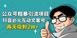 公众号粗暴引流项目:抖音必火互动文案号,两天吸粉2W+(可持续操作)-课程网