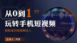 从0到1玩转手机短视频:从前期拍摄到后期剪辑,结合实操案例,快速入门-课程网