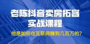老陈抖音卖房拓客实战课程,他是如何在互联网赚到几百万的?价值1999元-课程网