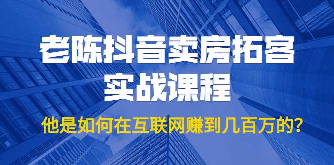 老陈抖音卖房拓客实战课程,他是如何在互联网赚到几百万的?价值1999元-课程网