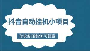 抖音自动挂机小项目,单设备日撸20+,可批量,号越多收益越大-课程网